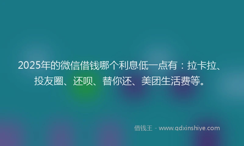 2025年的微信借钱哪个利息低一点有：拉卡拉、投友圈、还呗、替你还、美团生活费等。
