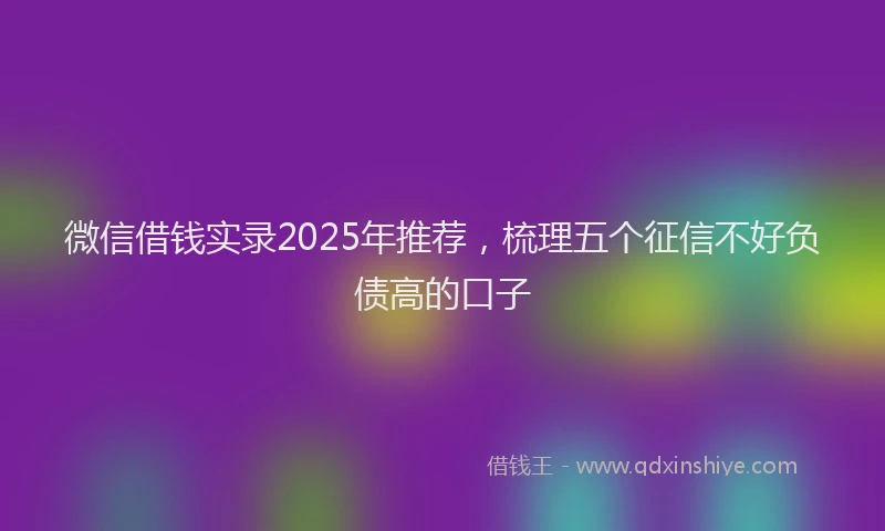 微信借钱实录2025年推荐，梳理五个征信不好负债高的口子
