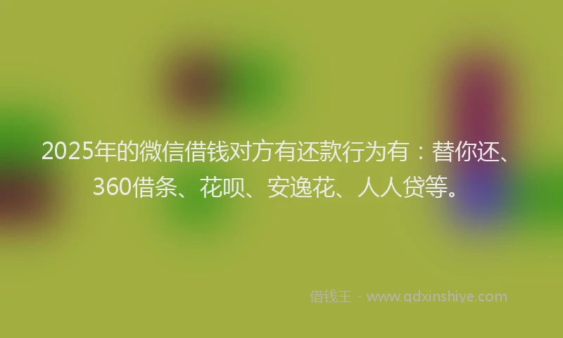 2025年的微信借钱对方有还款行为有：替你还、360借条、花呗、安逸花、人人贷等。