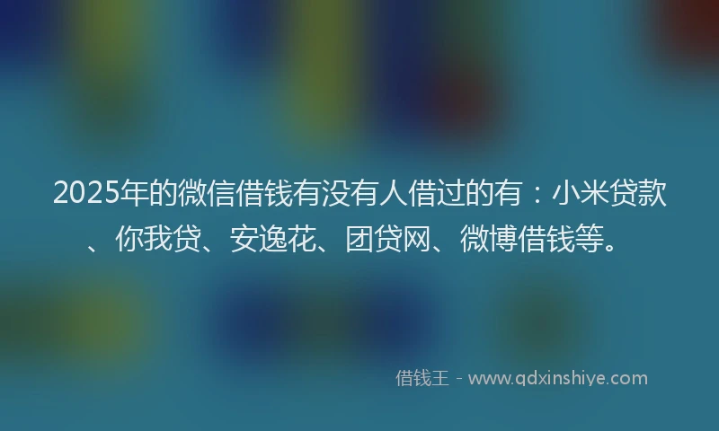 2025年的微信借钱有没有人借过的有：小米贷款、你我贷、安逸花、团贷网、微博借钱等。