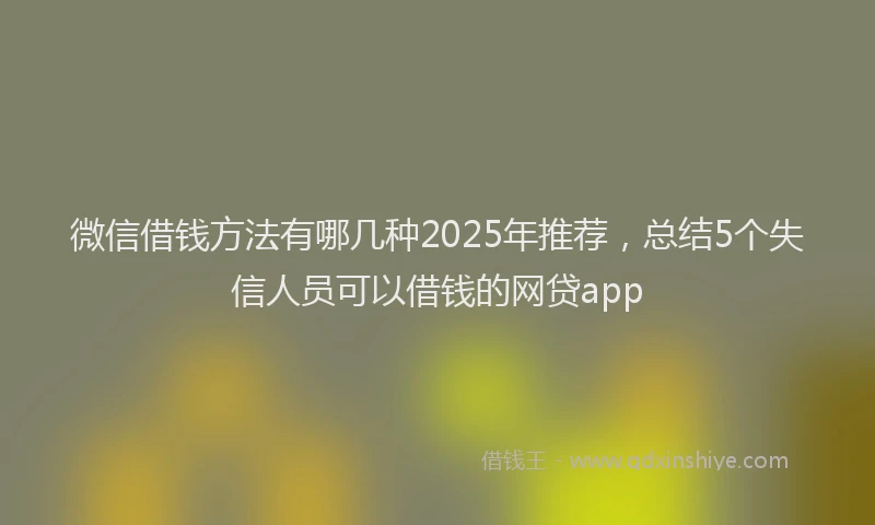微信借钱方法有哪几种2025年推荐，总结5个失信人员可以借钱的网贷app