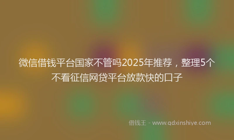 微信借钱平台国家不管吗2025年推荐，整理5个不看征信网贷平台放款快的口子