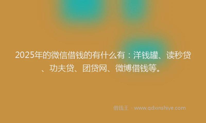 2025年的微信借钱的有什么有：洋钱罐、读秒贷、功夫贷、团贷网、微博借钱等。