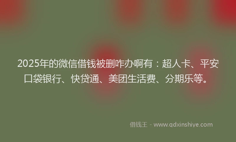 2025年的微信借钱被删咋办啊有：超人卡、平安口袋银行、快贷通、美团生活费、分期乐等。