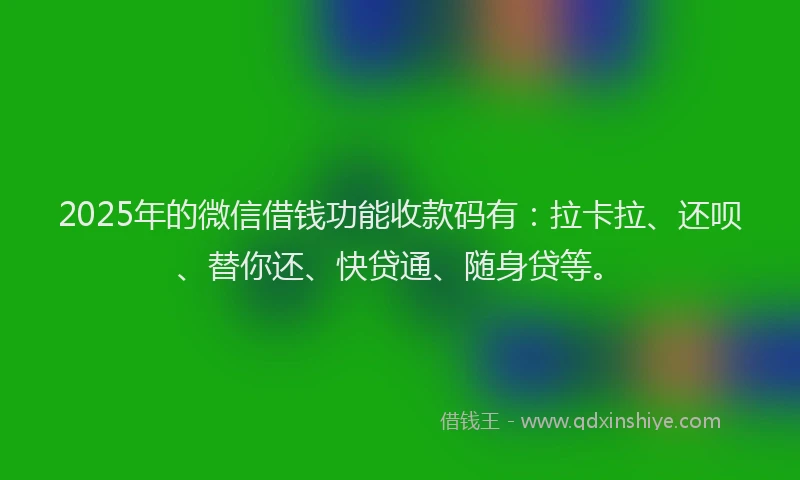 2025年的微信借钱功能收款码有：拉卡拉、还呗、替你还、快贷通、随身贷等。