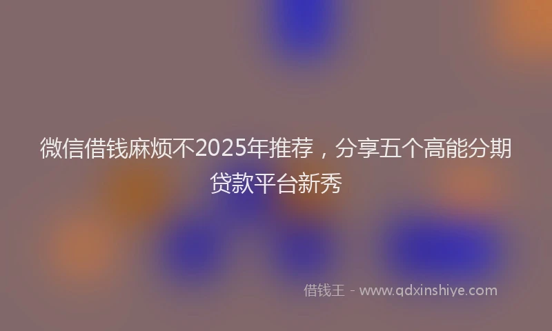 微信借钱麻烦不2025年推荐，分享五个高能分期贷款平台新秀