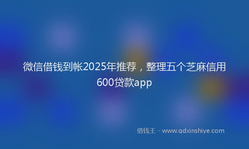 微信借钱到帐2025年推荐，整理五个芝麻信用600贷款app