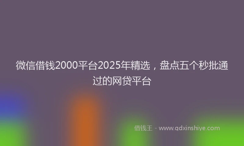 微信借钱2000平台2025年精选，盘点五个秒批通过的网贷平台