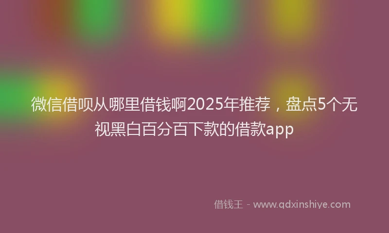 微信借呗从哪里借钱啊2025年推荐，盘点5个无视黑白百分百下款的借款app