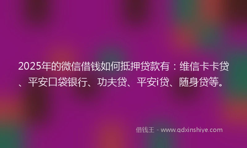 2025年的微信借钱如何抵押贷款有：维信卡卡贷、平安口袋银行、功夫贷、平安i贷、随身贷等。