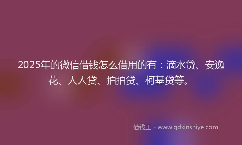 2025年的微信借钱怎么借用的有：滴水贷、安逸花、人人贷、拍拍贷、柯基贷等。