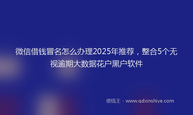 微信借钱冒名怎么办理2025年推荐，整合5个无视逾期大数据花户黑户软件
