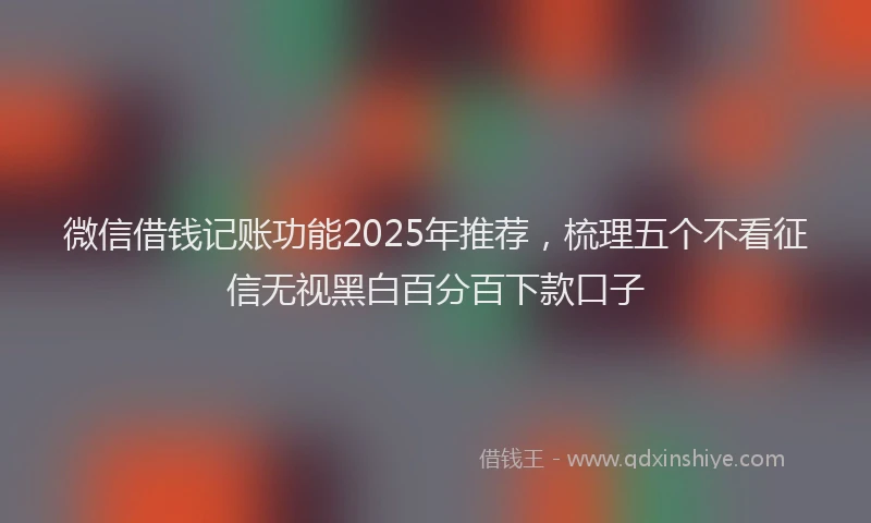 微信借钱记账功能2025年推荐，梳理五个不看征信无视黑白百分百下款口子