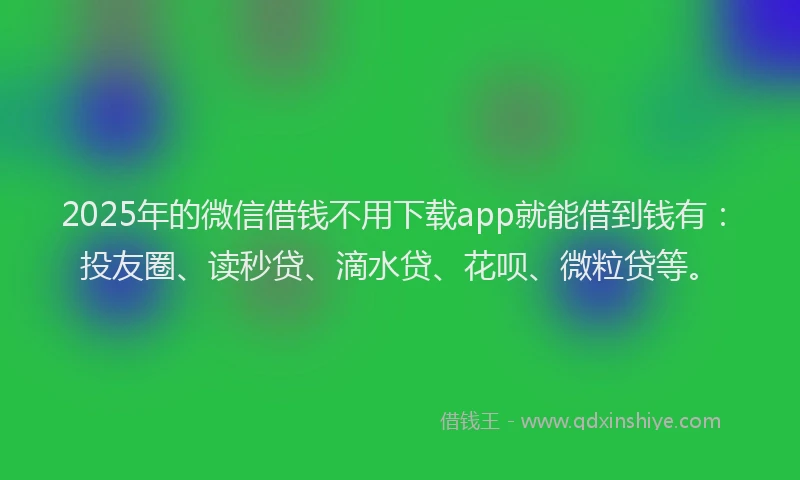2025年的微信借钱不用下载app就能借到钱有：投友圈、读秒贷、滴水贷、花呗、微粒贷等。