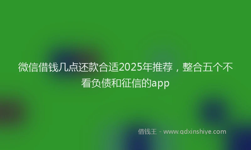 微信借钱几点还款合适2025年推荐，整合五个不看负债和征信的app