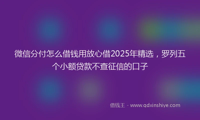 微信分付怎么借钱用放心借2025年精选，罗列五个小额贷款不查征信的口子