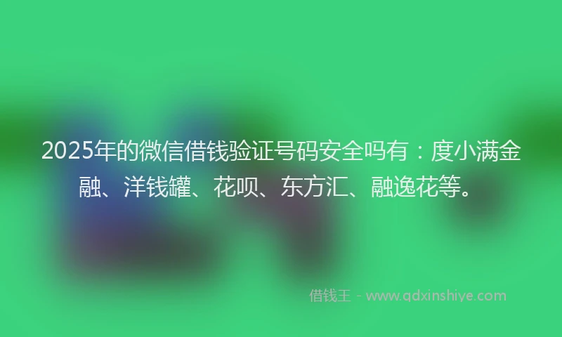 2025年的微信借钱验证号码安全吗有：度小满金融、洋钱罐、花呗、东方汇、融逸花等。