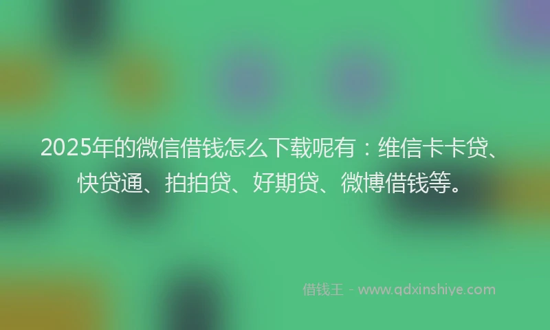 2025年的微信借钱怎么下载呢有：维信卡卡贷、快贷通、拍拍贷、好期贷、微博借钱等。