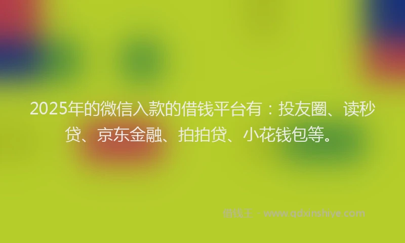 2025年的微信入款的借钱平台有：投友圈、读秒贷、京东金融、拍拍贷、小花钱包等。
