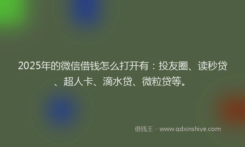 2025年的微信借钱怎么打开有：投友圈、读秒贷、超人卡、滴水贷、微粒贷等。