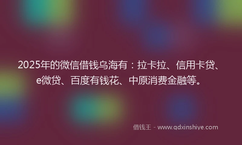 2025年的微信借钱乌海有：拉卡拉、信用卡贷、e微贷、百度有钱花、中原消费金融等。