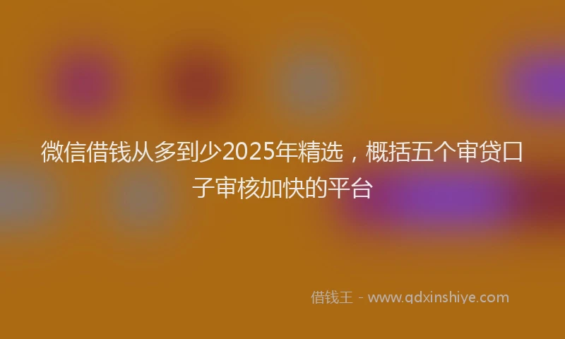 微信借钱从多到少2025年精选，概括五个审贷口子审核加快的平台