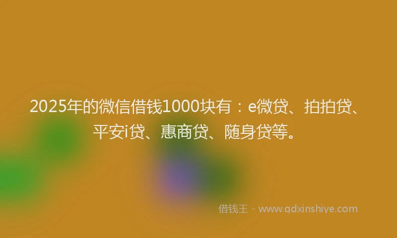 2025年的微信借钱1000块有：e微贷、拍拍贷、平安i贷、惠商贷、随身贷等。