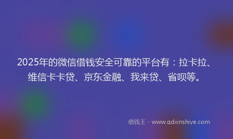 2025年的微信借钱安全可靠的平台有：拉卡拉、维信卡卡贷、京东金融、我来贷、省呗等。