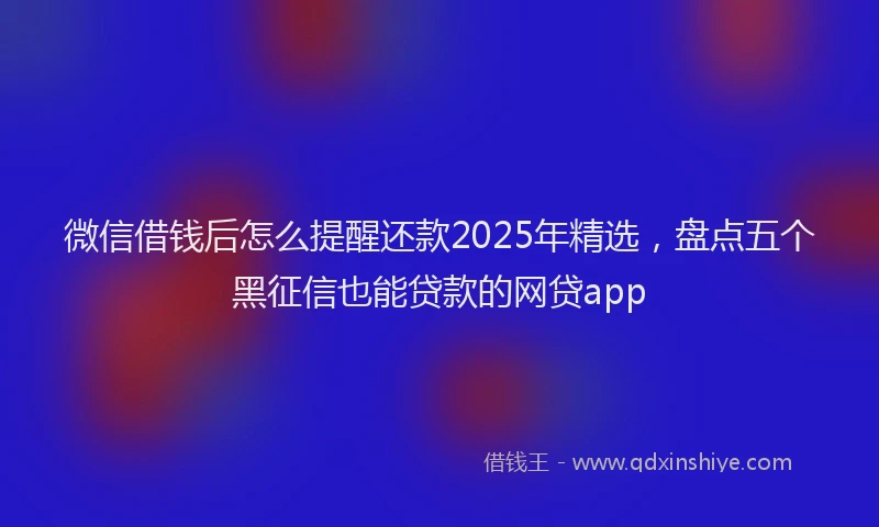 微信借钱后怎么提醒还款2025年精选，盘点五个黑征信也能贷款的网贷app