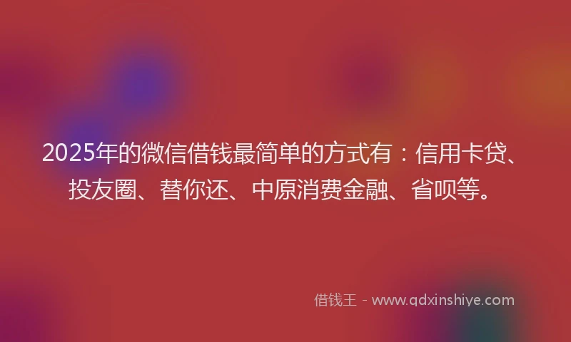 2025年的微信借钱最简单的方式有：信用卡贷、投友圈、替你还、中原消费金融、省呗等。