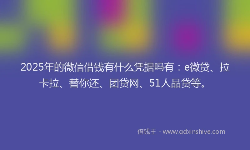 2025年的微信借钱有什么凭据吗有：e微贷、拉卡拉、替你还、团贷网、51人品贷等。
