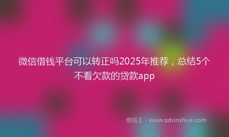 微信借钱平台可以转正吗2025年推荐，总结5个不看欠款的贷款app