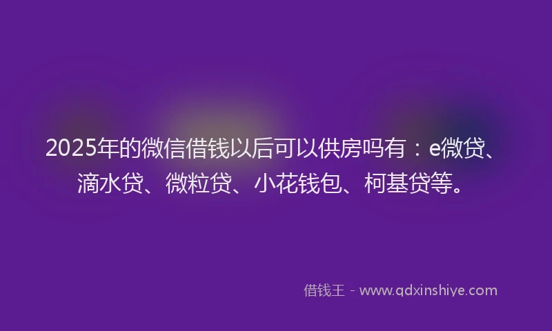 2025年的微信借钱以后可以供房吗有：e微贷、滴水贷、微粒贷、小花钱包、柯基贷等。