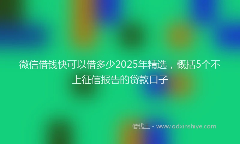微信借钱快可以借多少2025年精选，概括5个不上征信报告的贷款口子