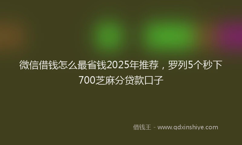 微信借钱怎么最省钱2025年推荐，罗列5个秒下700芝麻分贷款口子