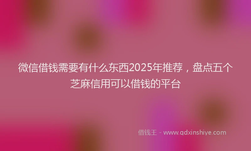 微信借钱需要有什么东西2025年推荐，盘点五个芝麻信用可以借钱的平台