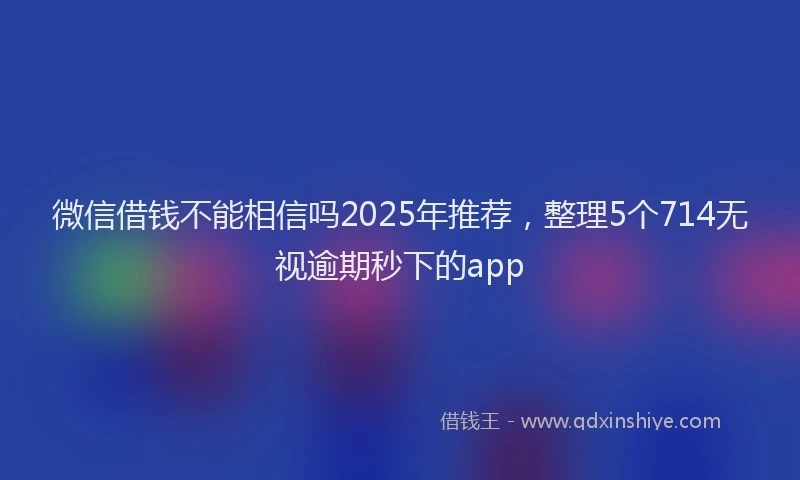 微信借钱不能相信吗2025年推荐，整理5个714无视逾期秒下的app