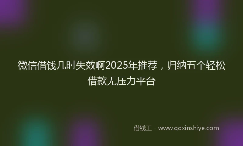微信借钱几时失效啊2025年推荐，归纳五个轻松借款无压力平台