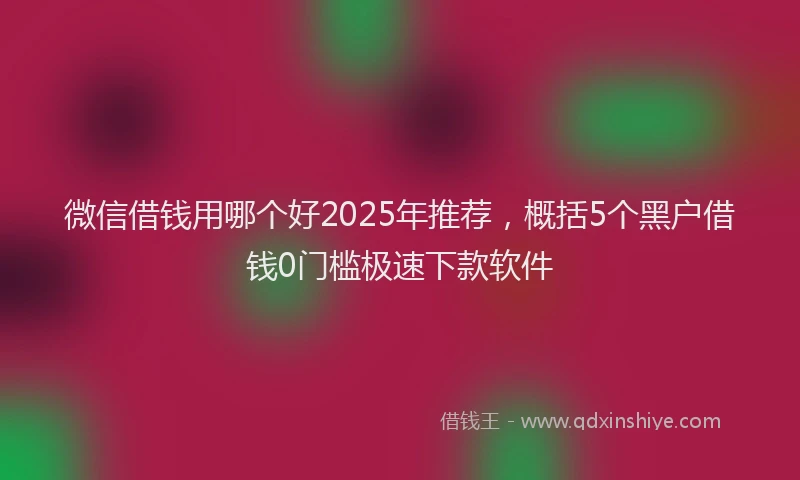 微信借钱用哪个好2025年推荐，概括5个黑户借钱0门槛极速下款软件
