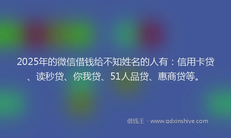 2025年的微信借钱给不知姓名的人有：信用卡贷、读秒贷、你我贷、51人品贷、惠商贷等。