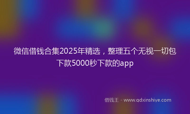 微信借钱合集2025年精选，整理五个无视一切包下款5000秒下款的app