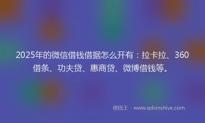 2025年的微信借钱借据怎么开有：拉卡拉、360借条、功夫贷、惠商贷、微博借钱等。