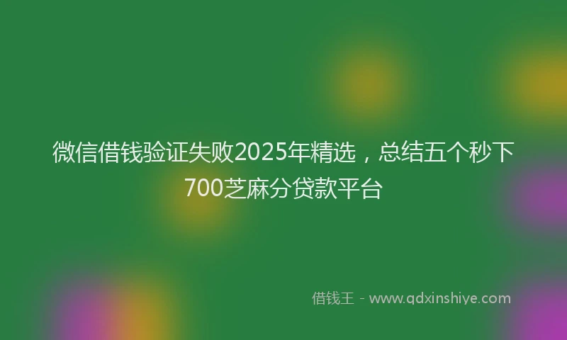 微信借钱验证失败2025年精选，总结五个秒下700芝麻分贷款平台