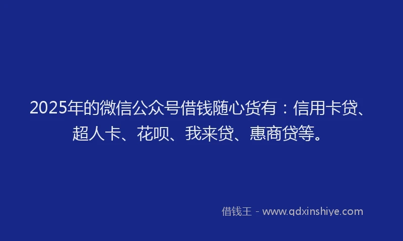 2025年的微信公众号借钱随心货有：信用卡贷、超人卡、花呗、我来贷、惠商贷等。
