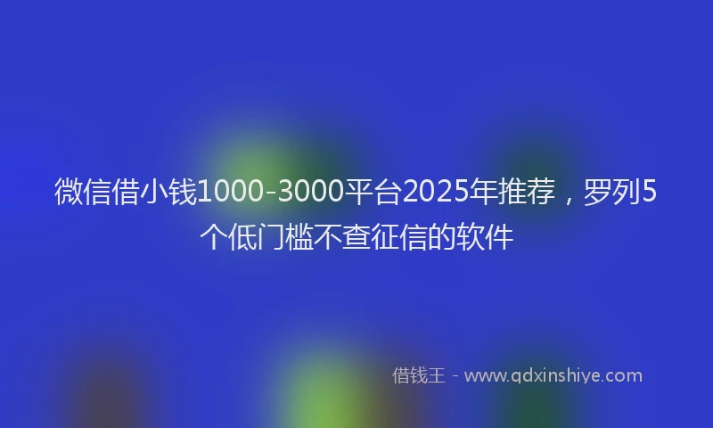 微信借小钱1000-3000平台2025年推荐，罗列5个低门槛不查征信的软件