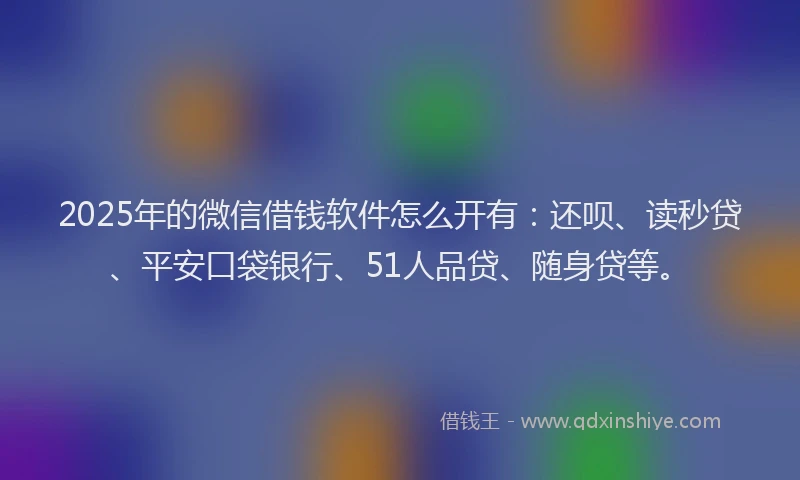 2025年的微信借钱软件怎么开有：还呗、读秒贷、平安口袋银行、51人品贷、随身贷等。