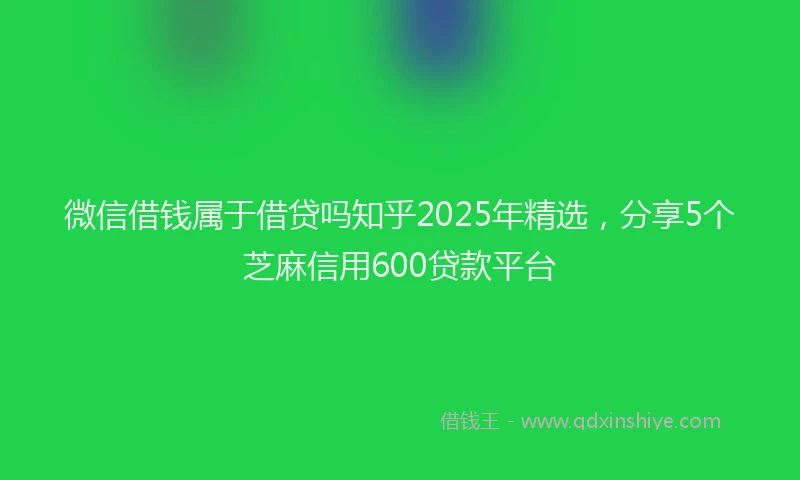 微信借钱属于借贷吗知乎2025年精选，分享5个芝麻信用600贷款平台