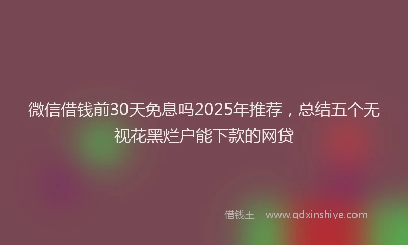 微信借钱前30天免息吗2025年推荐，总结五个无视花黑烂户能下款的网贷