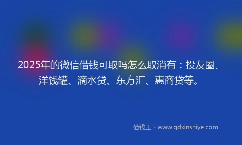 2025年的微信借钱可取吗怎么取消有：投友圈、洋钱罐、滴水贷、东方汇、惠商贷等。
