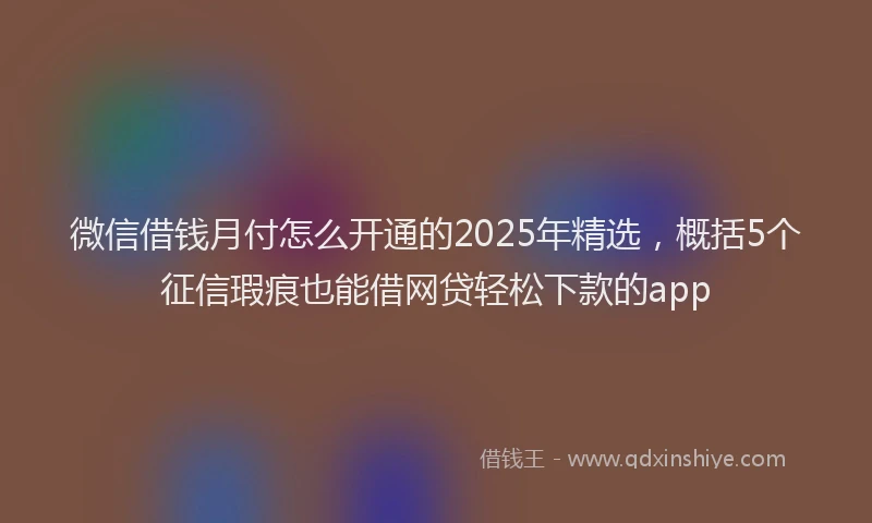 微信借钱月付怎么开通的2025年精选，概括5个征信瑕疵也能借网贷轻松下款的app